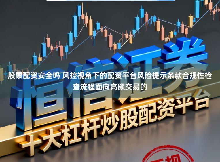 股票配资安全吗 风控视角下的配资平台风险提示条款合规性检查流程面向高频交易的
