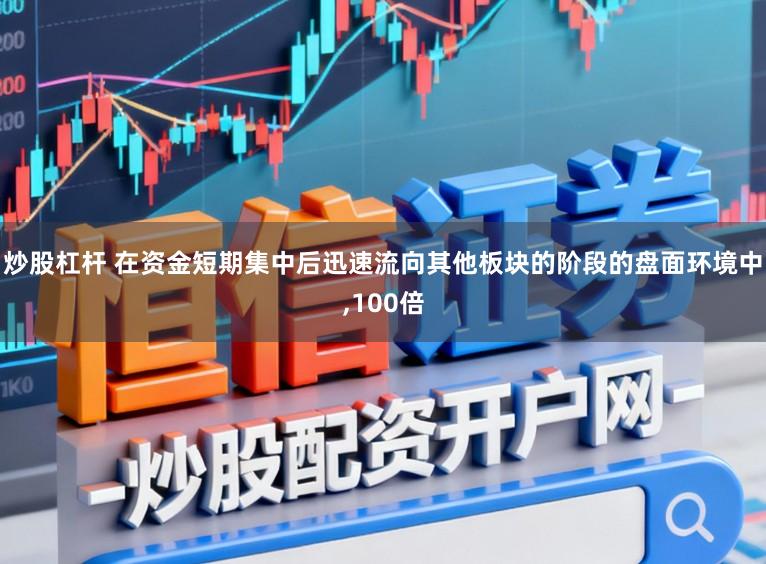 炒股杠杆 在资金短期集中后迅速流向其他板块的阶段的盘面环境中，100倍