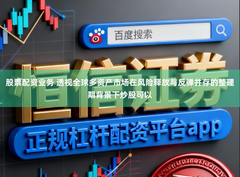 股票配资业务 透视全球多资产市场在风险释放与反弹并存的整理期背景下炒股可以