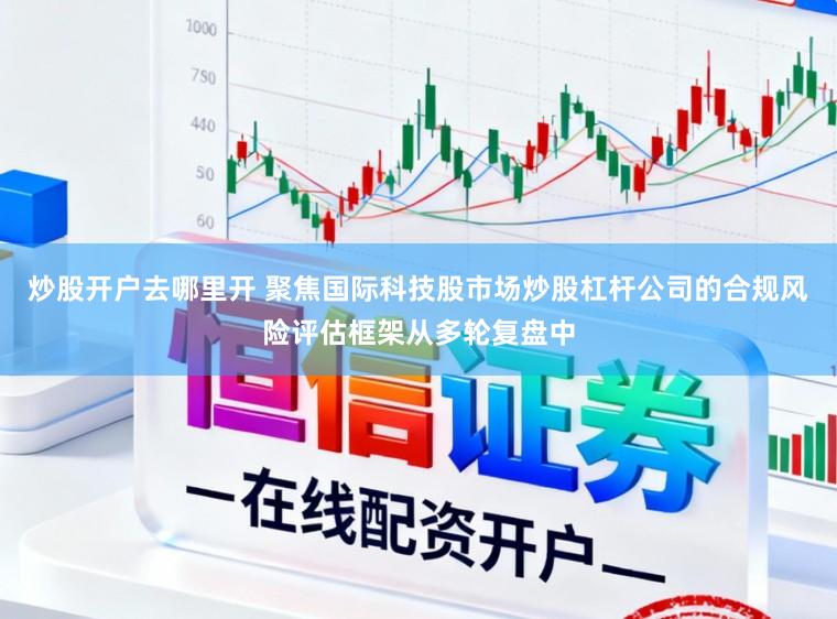 炒股开户去哪里开 聚焦国际科技股市场炒股杠杆公司的合规风险评估框架从多轮复盘中