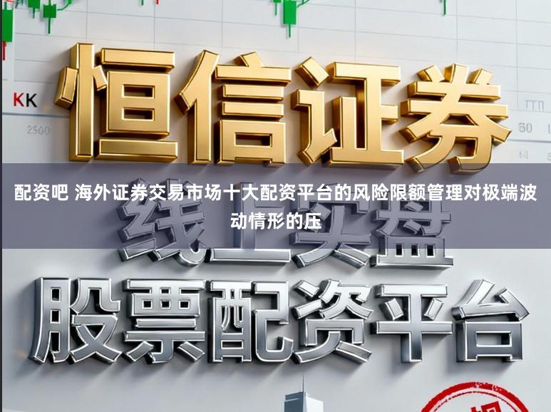 配资吧 海外证券交易市场十大配资平台的风险限额管理对极端波动情形的压