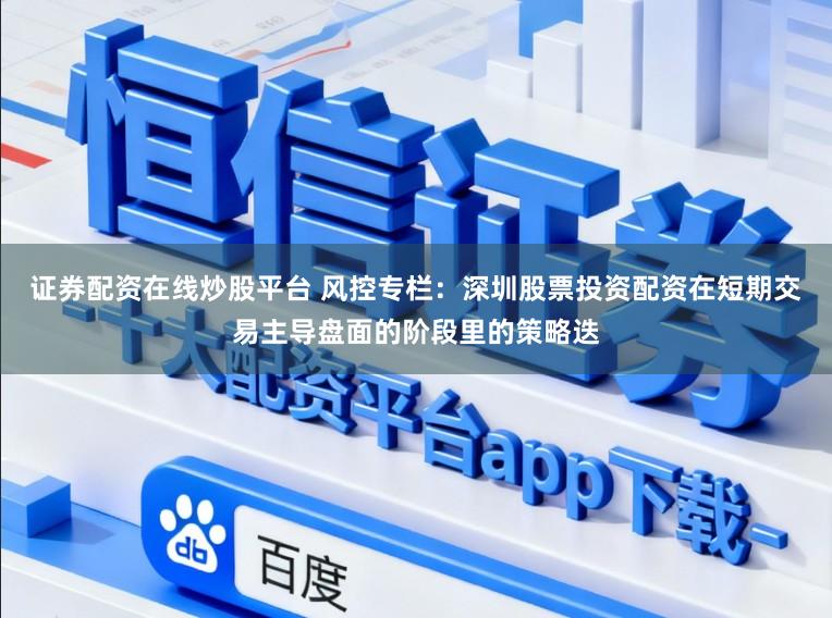 证券配资在线炒股平台 风控专栏:深圳股票投资配资在短期交易主导盘面的阶段里的策略迭