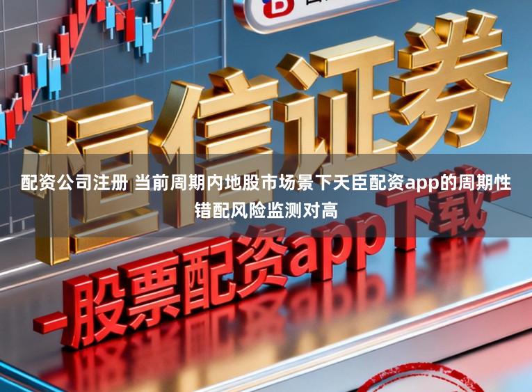 配资公司注册 当前周期内地股市场景下天臣配资app的周期性错配风险监测对高