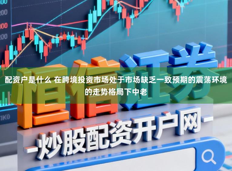 配资户是什么 在跨境投资市场处于市场缺乏一致预期的震荡环境的走势格局下中老
