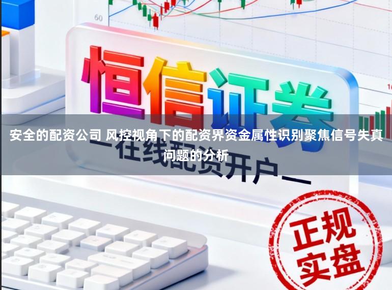 安全的配资公司 风控视角下的配资界资金属性识别聚焦信号失真问题的分析