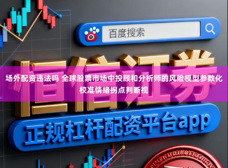 场外配资违法吗 全球股票市场中投顾和分析师的风险模型参数化校准情绪拐点判断视
