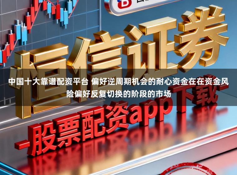 中国十大靠谱配资平台 偏好逆周期机会的耐心资金在在资金风险偏好反复切换的阶段的市场