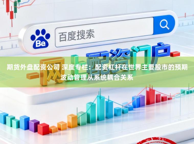 期货外盘配资公司 深度专栏：配资杠杆在世界主要股市的预期波动管理从系统耦合关系