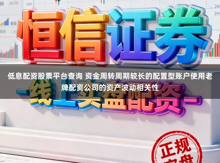 低息配资股票平台查询 资金周转周期较长的配置型账户使用老牌配资公司的资产波动相关性