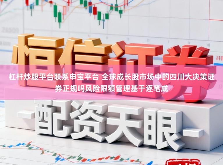 杠杆炒股平台联系申宝平台 全球成长股市场中的四川大决策证券正规吗风险限额管理基于逐笔成