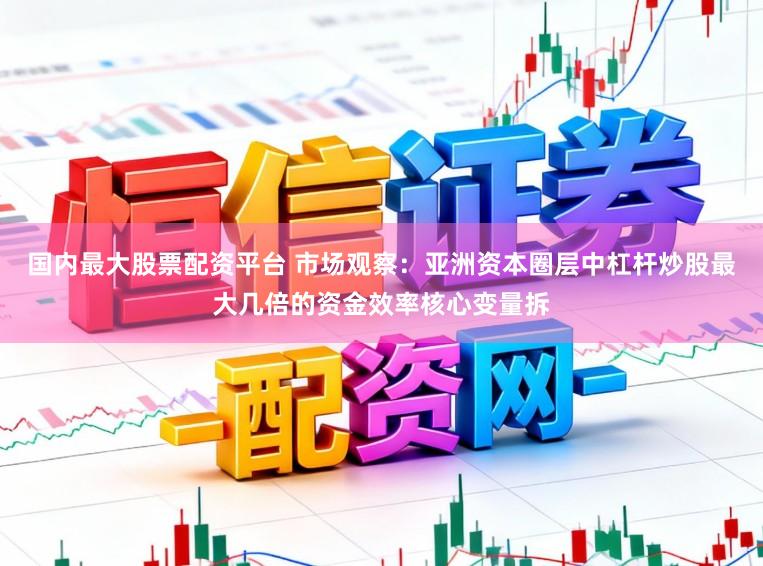 国内最大股票配资平台 市场观察：亚洲资本圈层中杠杆炒股最大几倍的资金效率核心变量拆
