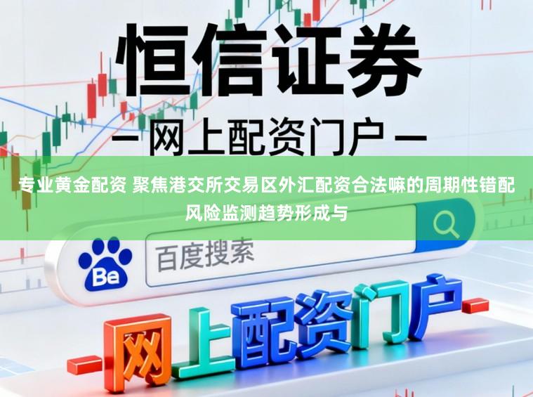 专业黄金配资 聚焦港交所交易区外汇配资合法嘛的周期性错配风险监测趋势形成与