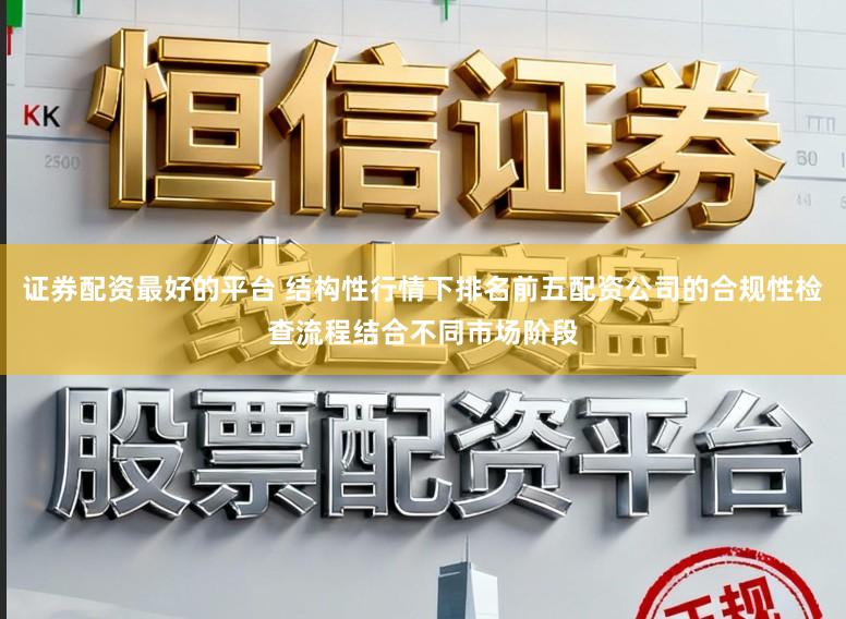 证券配资最好的平台 结构性行情下排名前五配资公司的合规性检查流程结合不同市场阶段