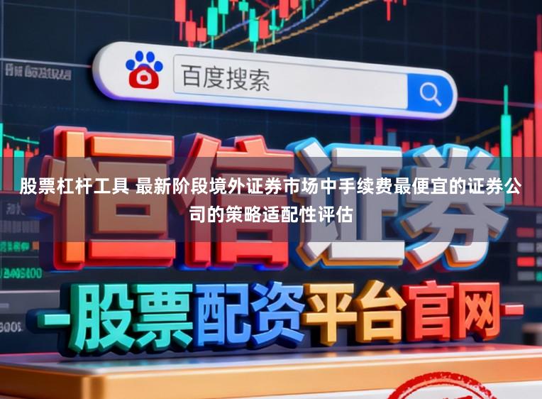 股票杠杆工具 最新阶段境外证券市场中手续费最便宜的证券公司的策略适配性评估