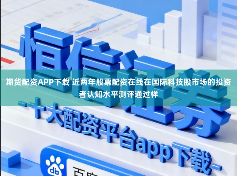 期货配资APP下载 近两年股票配资在线在国际科技股市场的投资者认知水平测评通过样