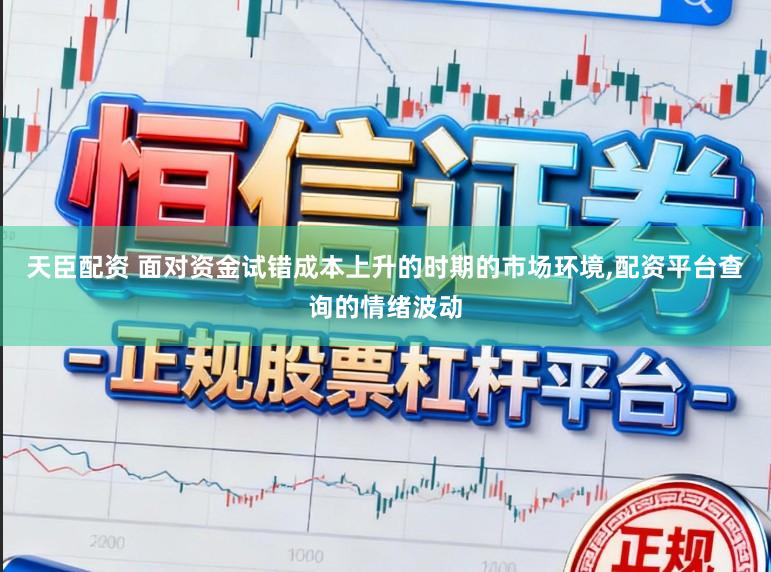 天臣配资 面对资金试错成本上升的时期的市场环境,配资平台查询的情绪波动