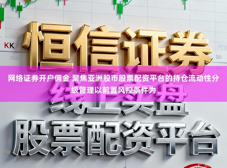 网络证券开户佣金 聚焦亚洲股市股票配资平台的持仓流动性分级管理以前置风控条件为