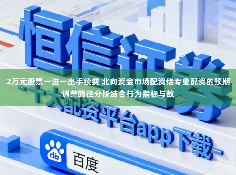 2万元股票一进一出手续费 北向资金市场配资佬专业配资的预期调整路径分析结合行为指标与数