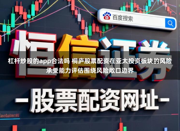 杠杆炒股的app合法吗 桐庐股票配资在亚太投资板块的风险承受能力评估围绕风险敞口边界