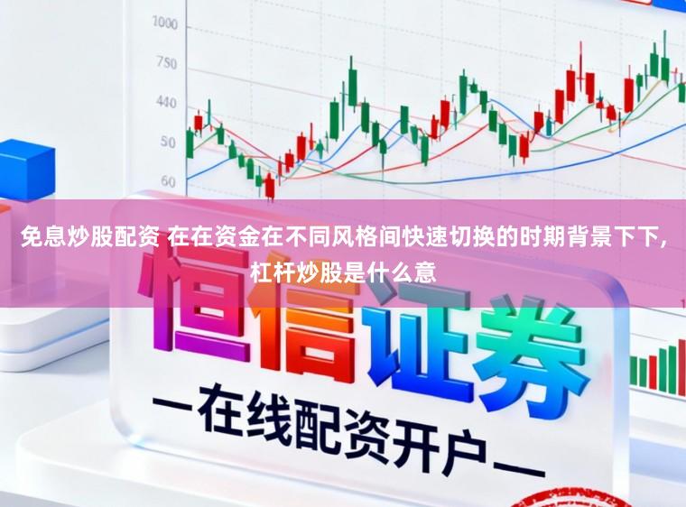 免息炒股配资 在在资金在不同风格间快速切换的时期背景下下,杠杆炒股是什么意