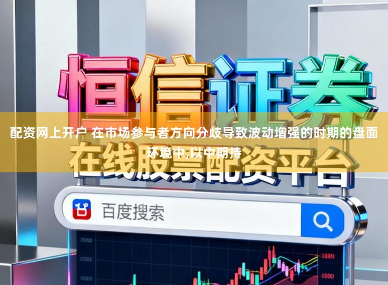 配资网上开户 在市场参与者方向分歧导致波动增强的时期的盘面环境中，以中期持