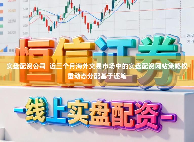 实盘配资公司  近三个月海外交易市场中的实盘配资网站策略权重动态分配基于逐笔