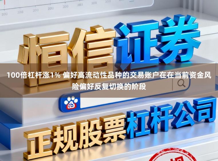 100倍杠杆涨1% 偏好高流动性品种的交易账户在在当前资金风险偏好反复切换的阶段