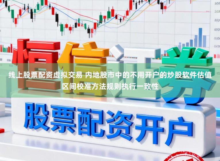线上股票配资虚拟交易 内地股市中的不用开户的炒股软件估值区间校准方法规则执行一致性