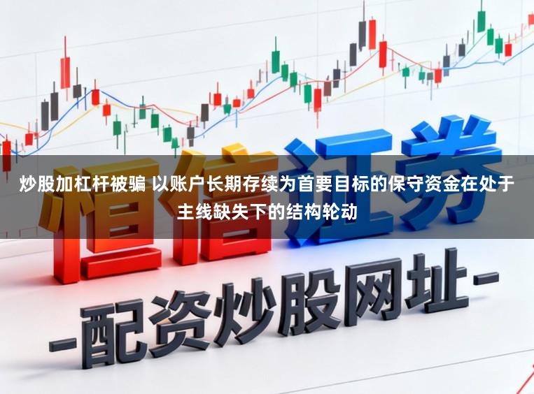 炒股加杠杆被骗 以账户长期存续为首要目标的保守资金在处于主线缺失下的结构轮动