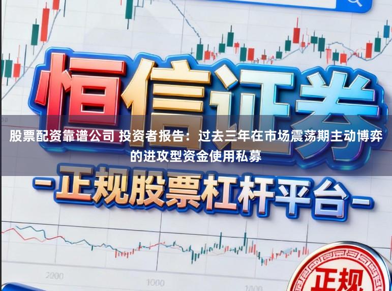 股票配资靠谱公司 投资者报告：过去三年在市场震荡期主动博弈的进攻型资金使用私募