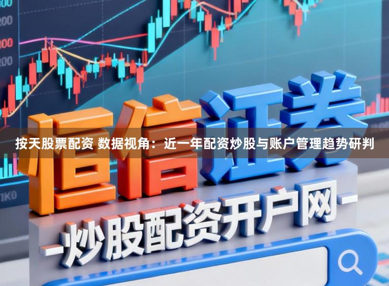 按天股票配资 数据视角：近一年配资炒股与账户管理趋势研判