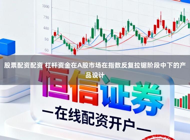 股票配资配资 杠杆资金在A股市场在指数反复拉锯阶段中下的产品设计