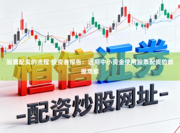 股票配资的流程 投资者报告：近期中小资金使用股票配资的数据观察