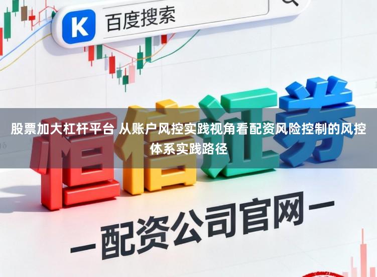 股票加大杠杆平台 从账户风控实践视角看配资风险控制的风控体系实践路径
