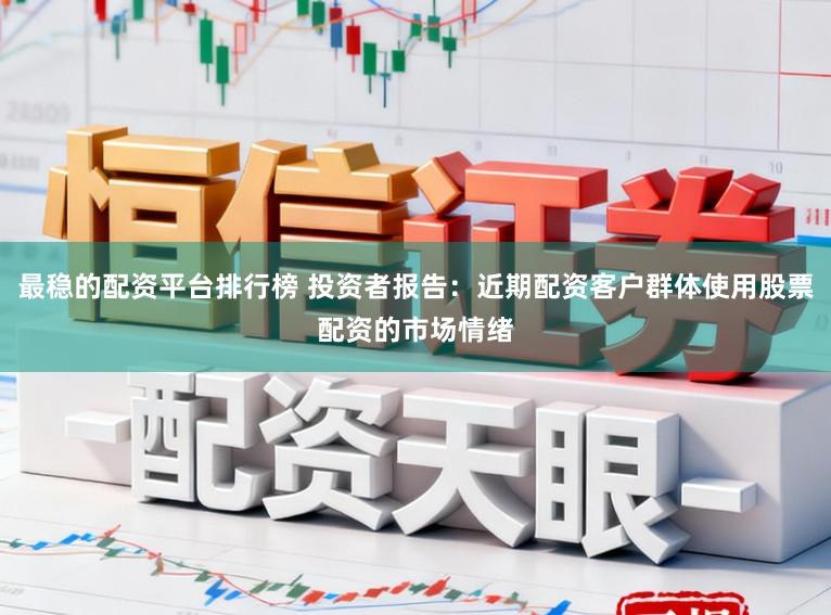 最稳的配资平台排行榜 投资者报告：近期配资客户群体使用股票配资的市场情绪