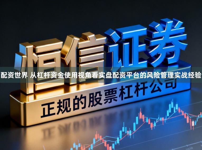 配资世界 从杠杆资金使用视角看实盘配资平台的风险管理实战经验