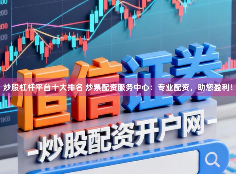 炒股杠杆平台十大排名 炒票配资服务中心：专业配资，助您盈利！