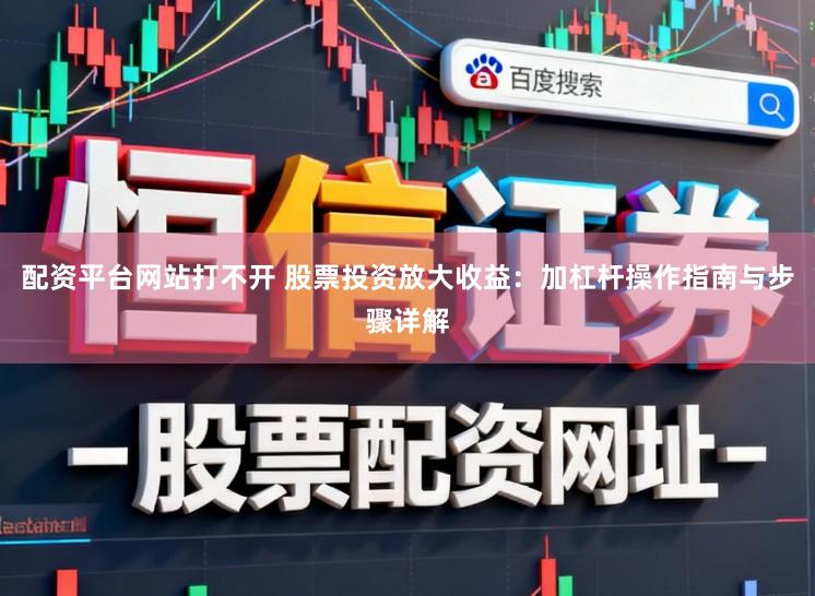 配资平台网站打不开 股票投资放大收益：加杠杆操作指南与步骤详解