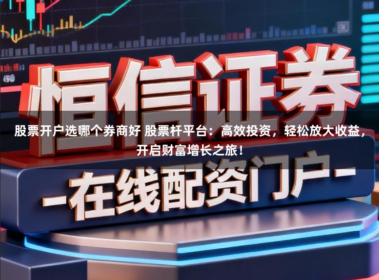股票开户选哪个券商好 股票杆平台：高效投资，轻松放大收益，开启财富增长之旅！