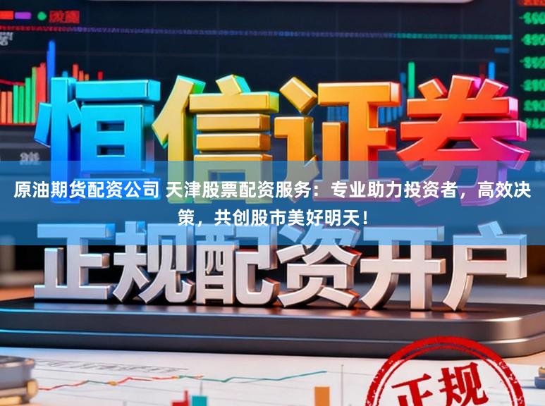 原油期货配资公司 天津股票配资服务：专业助力投资者，高效决策，共创股市美好明天！