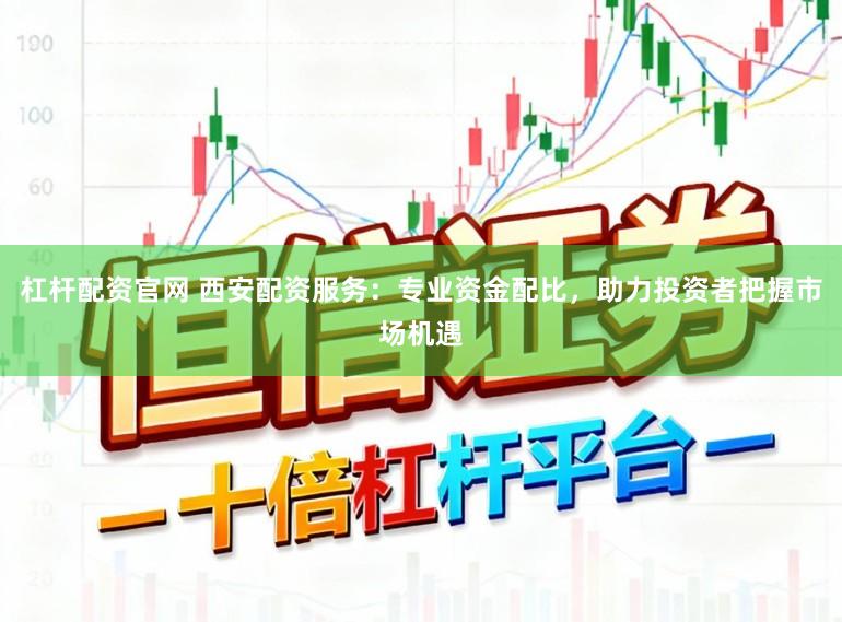 杠杆配资官网 西安配资服务：专业资金配比，助力投资者把握市场机遇