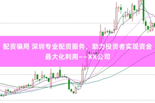 配资骗局 深圳专业配资服务，助力投资者实现资金最大化利用——XX公司