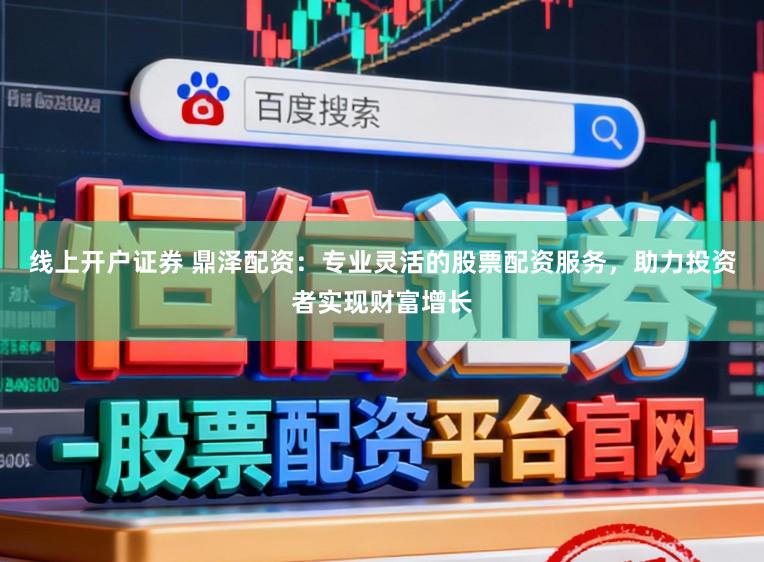 线上开户证券 鼎泽配资：专业灵活的股票配资服务，助力投资者实现财富增长
