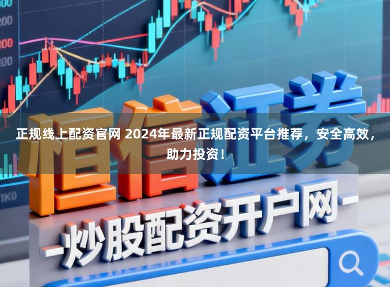 正规线上配资官网 2024年最新正规配资平台推荐，安全高效，助力投资！