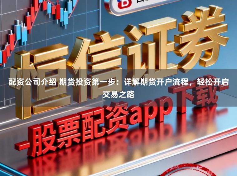 配资公司介绍 期货投资第一步：详解期货开户流程，轻松开启交易之路