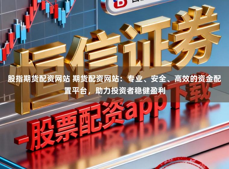 股指期货配资网站 期货配资网站：专业、安全、高效的资金配置平台，助力投资者稳健盈利