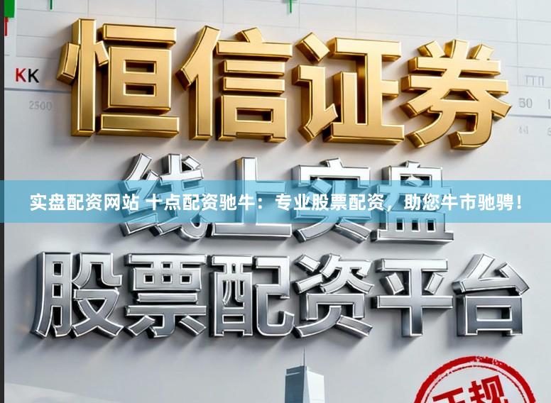 实盘配资网站 十点配资驰牛：专业股票配资，助您牛市驰骋！