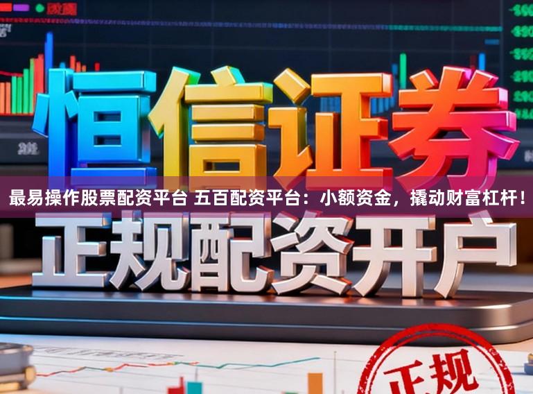 最易操作股票配资平台 五百配资平台：小额资金，撬动财富杠杆！