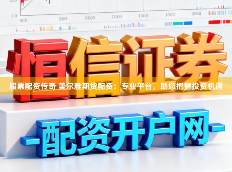股票配资传奇 美尔雅期货配资：专业平台，助您把握投资机遇