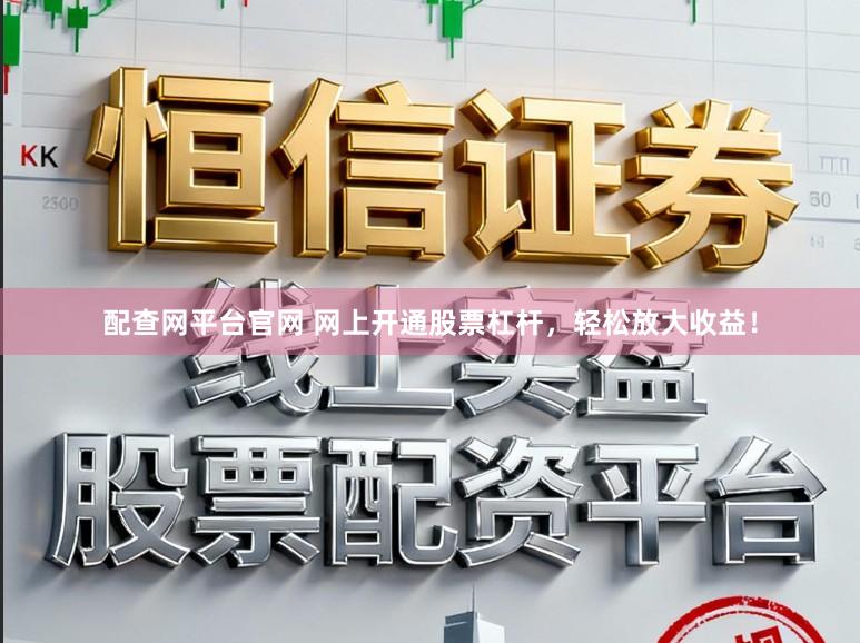 配查网平台官网 网上开通股票杠杆，轻松放大收益！